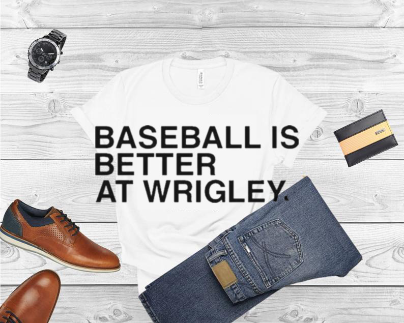 bvious Store Baseball Is Better At Wrigley T Shirt