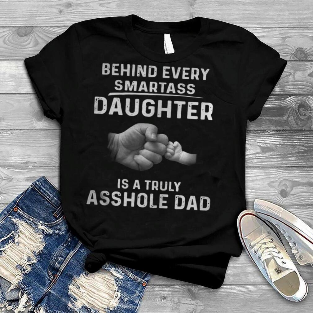 Behind every smartass daughter is a truly asshole dad tshirt