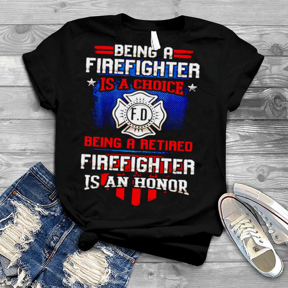 Being a retired firefighter is a choice being a retired firefighter is an honor shirt