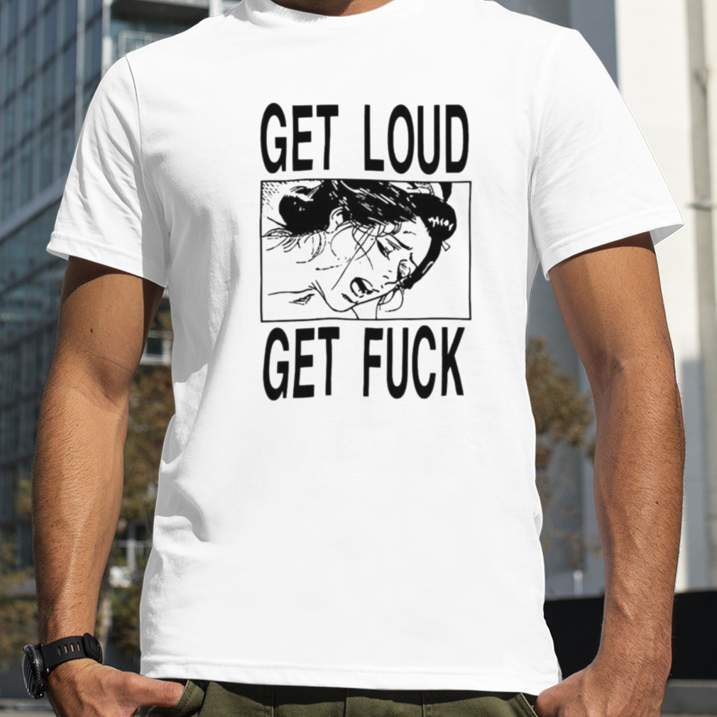 Get loud get fuck a girl T shirt