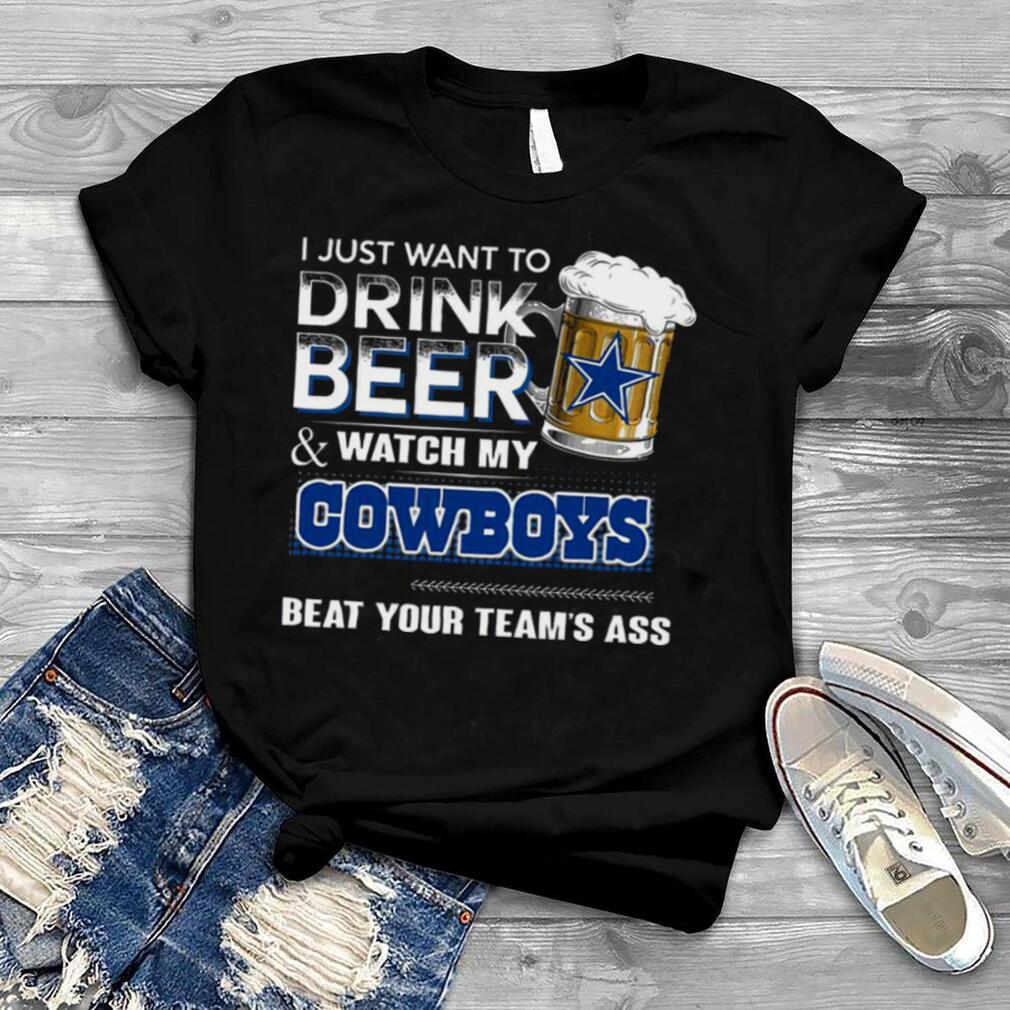 I Just Want To Drink Beer And Watch My Cowboys Beat Your Team'S Ass T Shirt