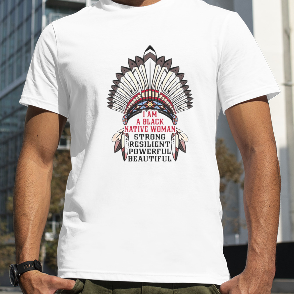 I am a black Native woman strong resilient powerful beautiful shirt