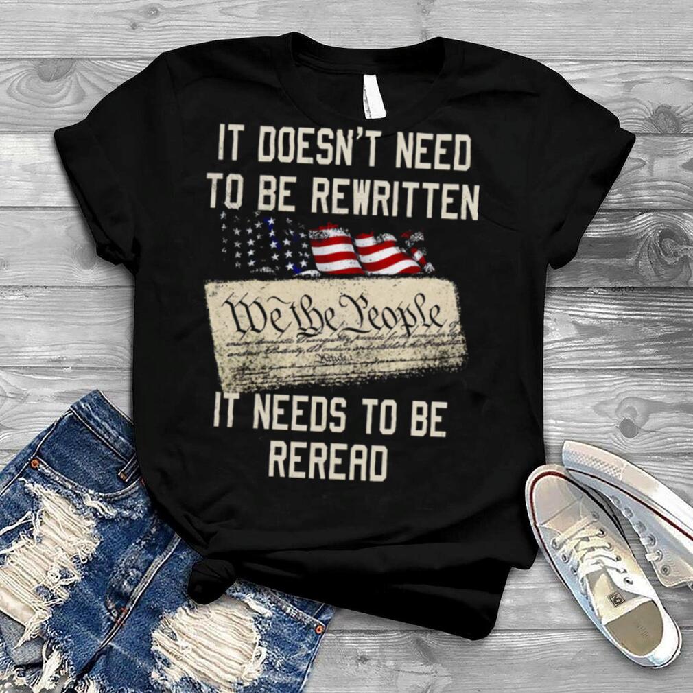 IT DOESN’T NEED TO BE REWRITTEN WE THE PEOPLE IT NEEDS TO BE REREAD T SHIRT