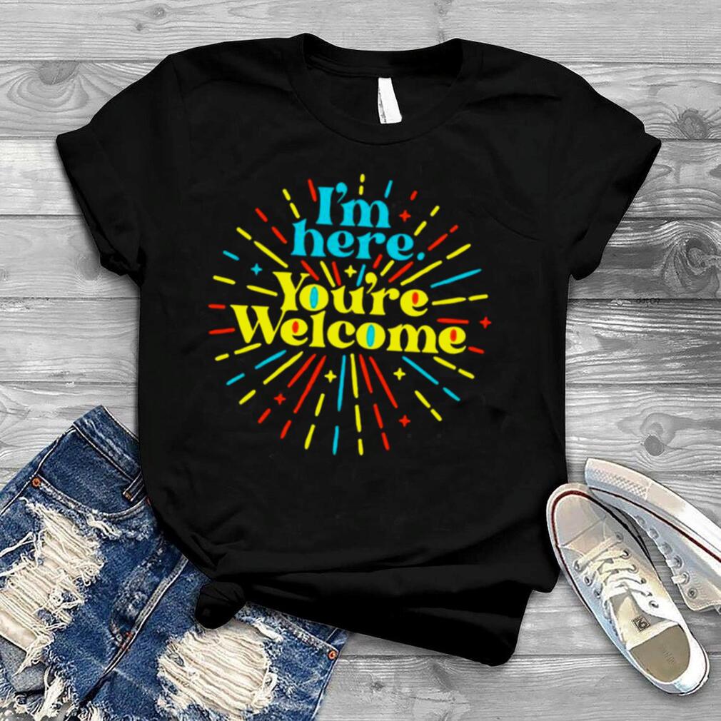 I’m here you’re welcome shirt