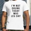 I’m not drunk today was leg day shirt