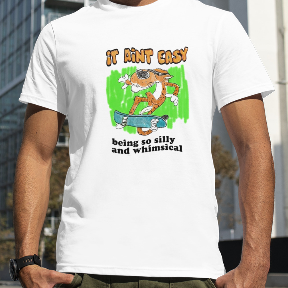 It Ain’t Easy Being So Silly And Whimsical Shirt