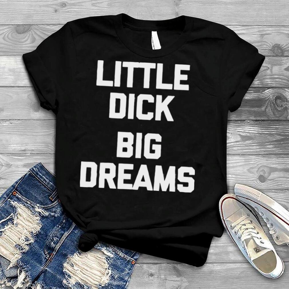 Little Dick Big Dreams T Shirt