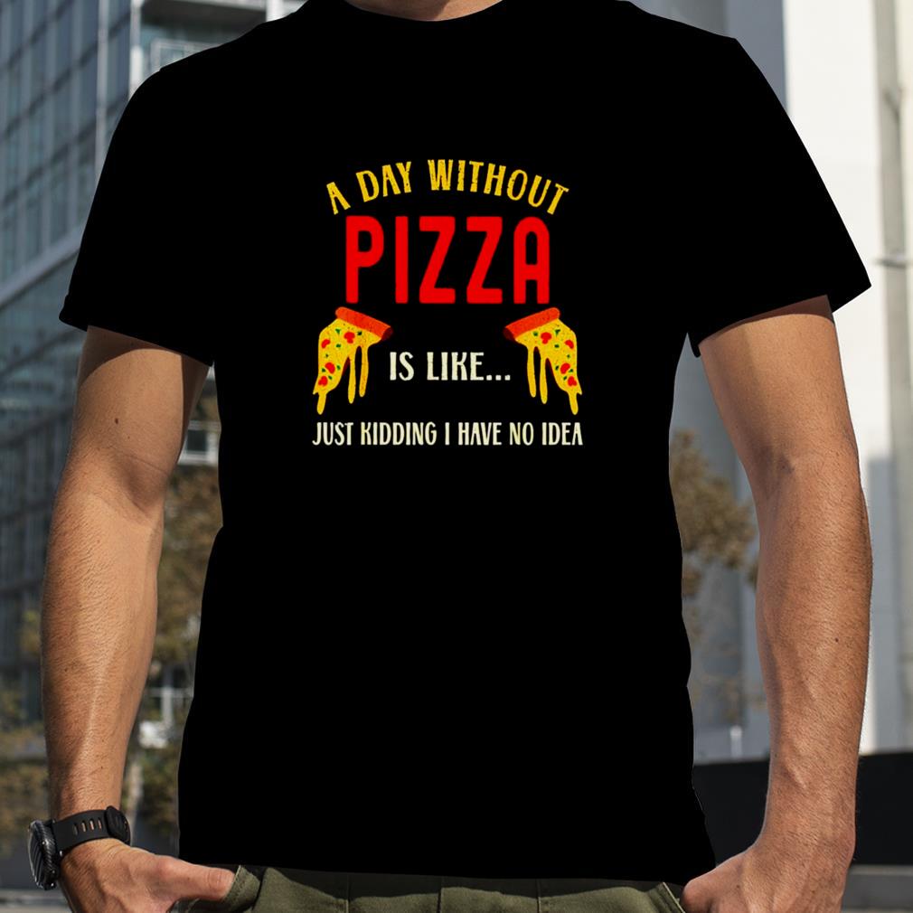 A day without pizza us like just kidding I have no idea shirt