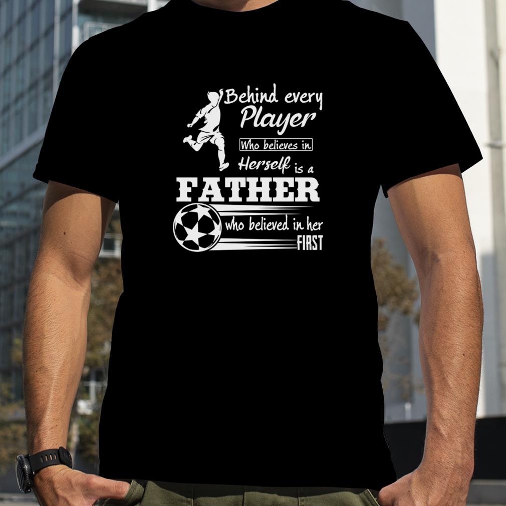 Behind Every Player Who Believes In Herself Is A Father shirt