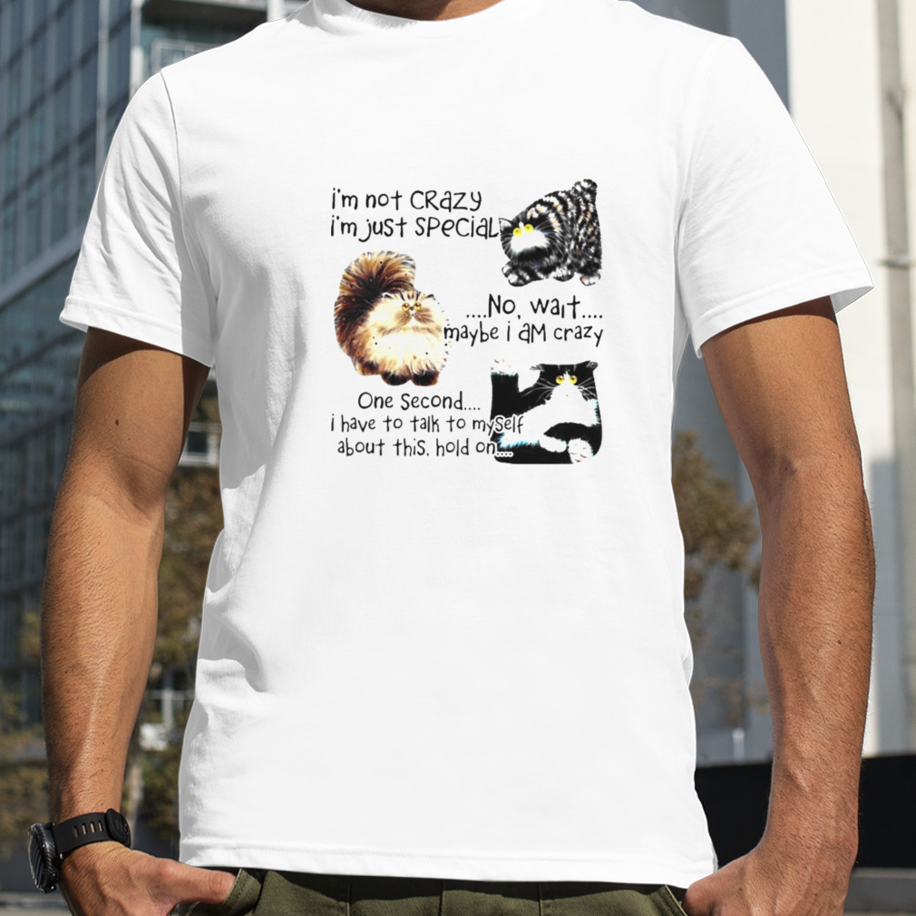 Cat I’m not crazy I’m just special no wait maybe I am crazy one second I Have to talk to myself about this hold on shirt