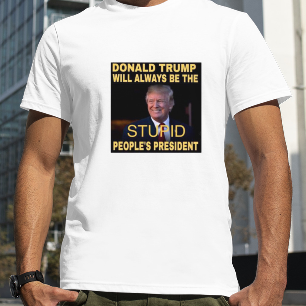 Donald Trump will always be the stupid people’s president shirt