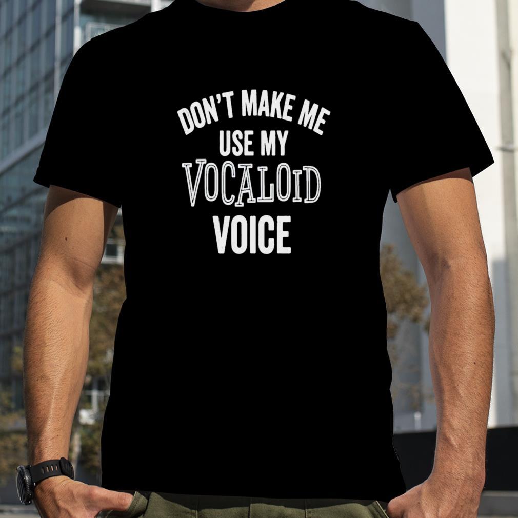 Don’t make me use my vocaloid voice T shirt