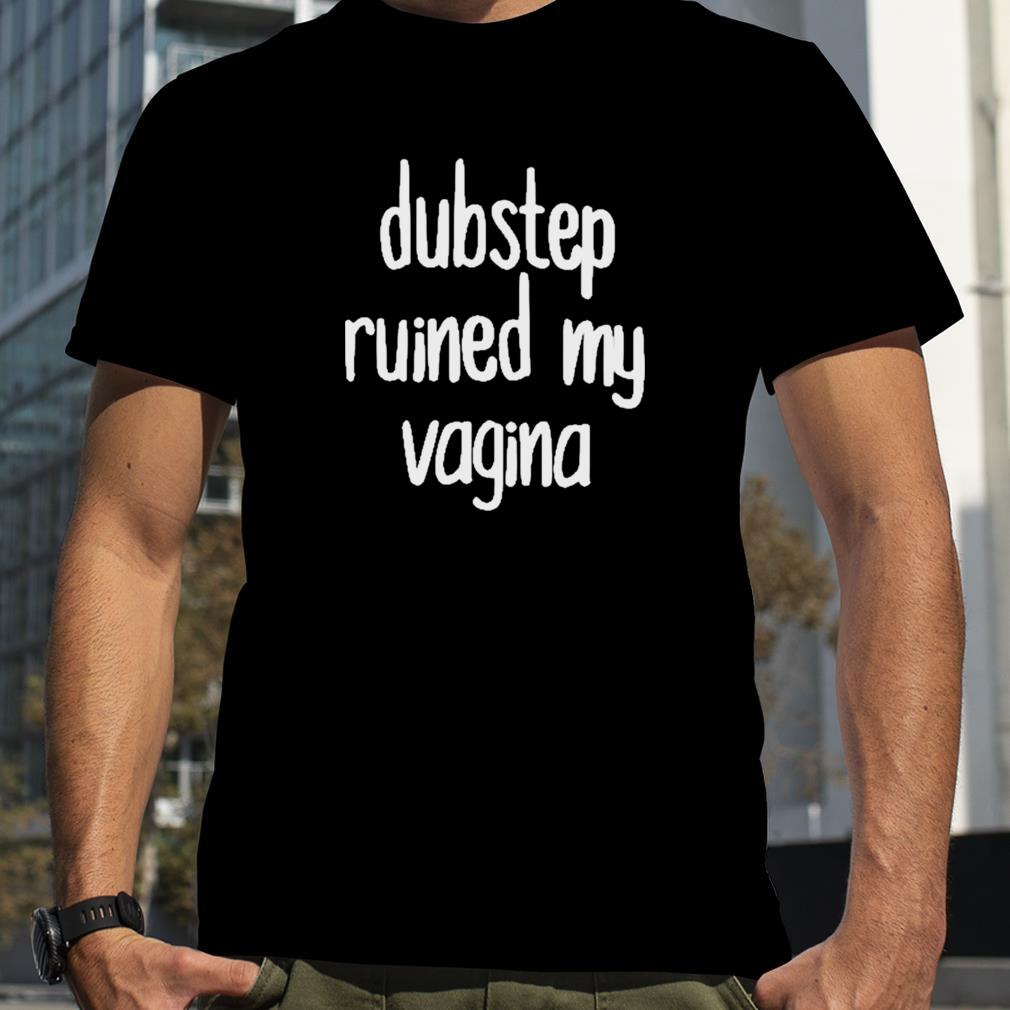 Dubstep Ruined My Vagina Shirt