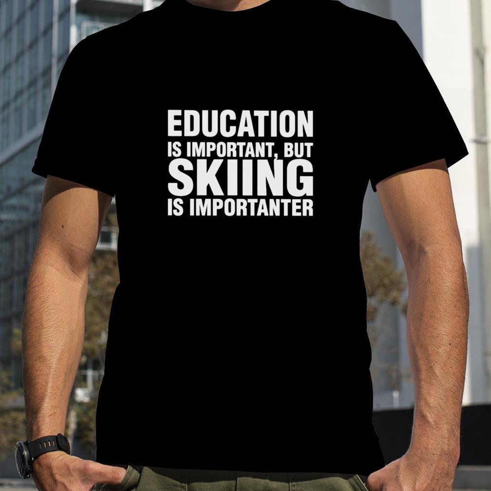 Education is important but skiing is importanter shirt