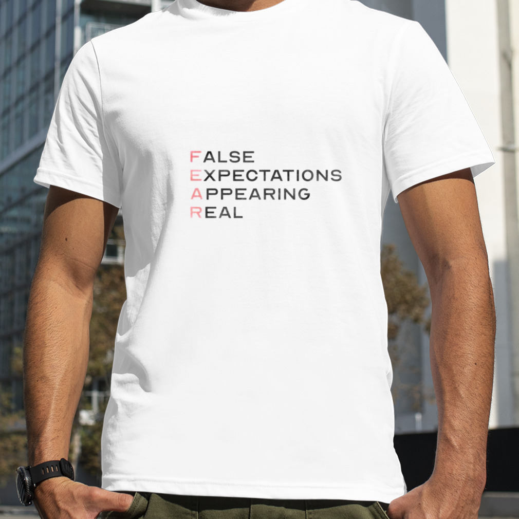 Fear false expectations appearing real shirt