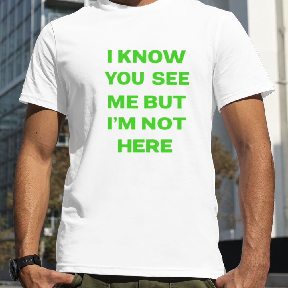 I know you see me but i’m not here shirt