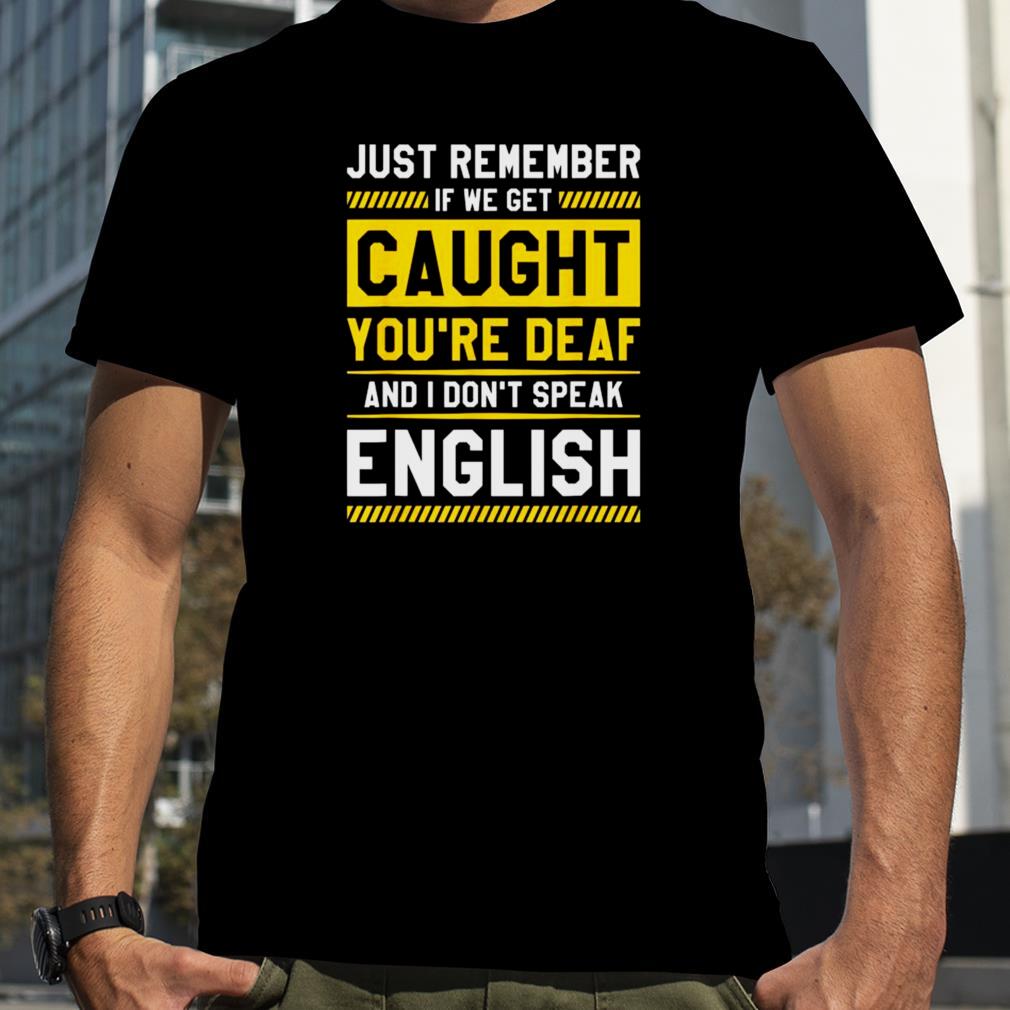 If we get caught you’re deaf and I don’t speak english shirt