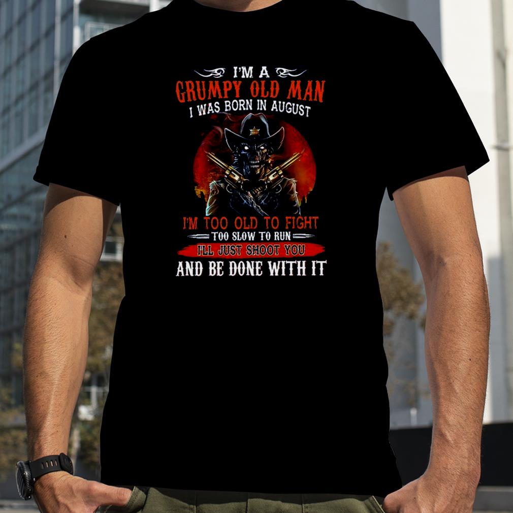 I’m A Grumpy Old Man I Was Born In August I’m Too Old To Fight And Be Done With It Shirt
