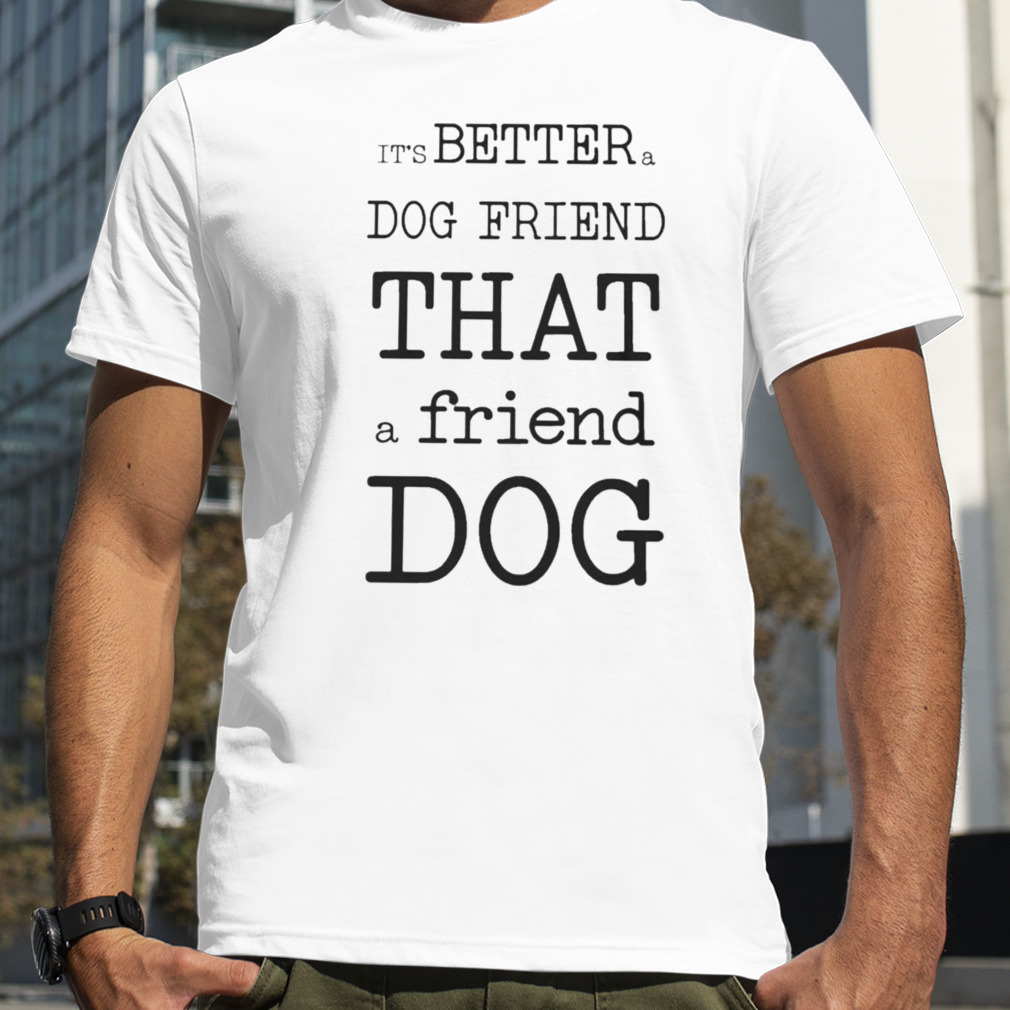 It’s Better A Dog Friend That A Friend Dog Shirt