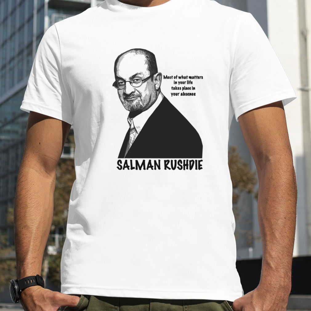 Most Of What Matters In Your Life Takes Place In Your Absence Salman Rushdie shirt