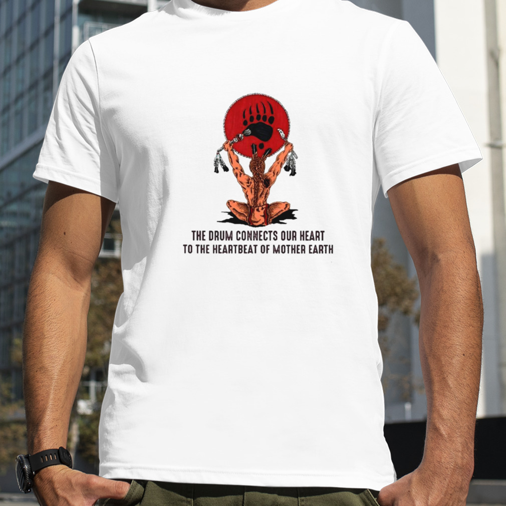 Native America the drum connects our heart to the heartbeat of Mother Earth shirt