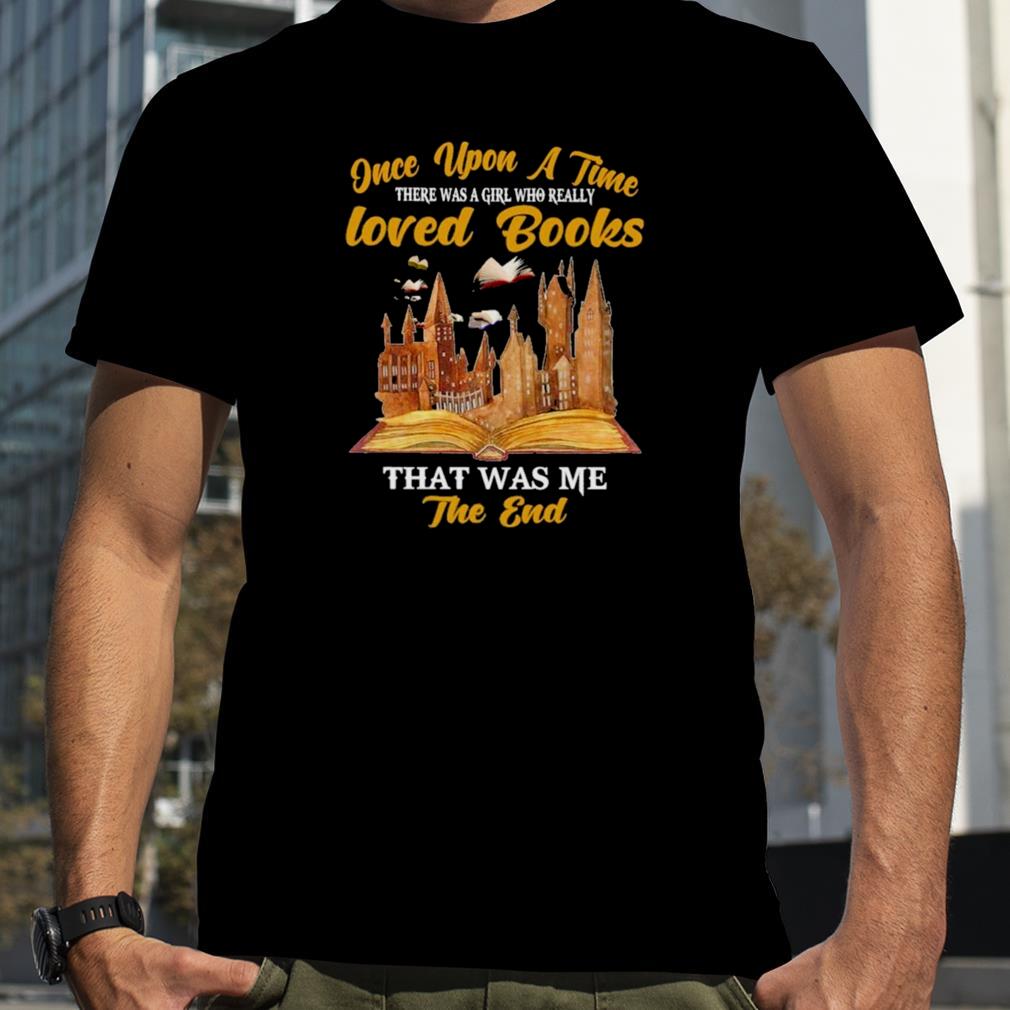 Once upon a time there was a Girl who really loved Books that was me the end shirt