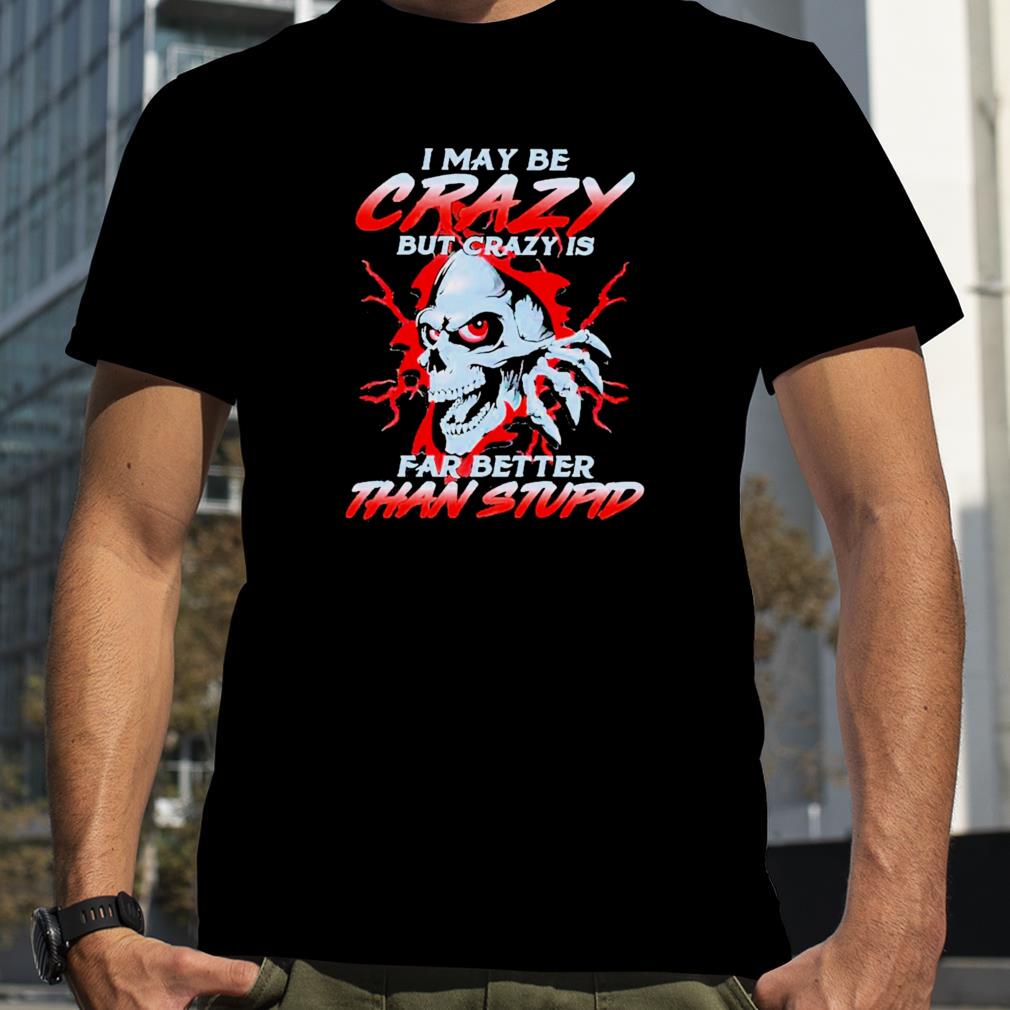 Skeleton I may be crazy but crazy is far better than stupid shirt