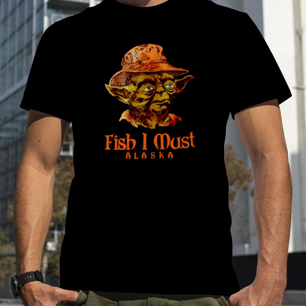 Yoda fish I must Alaska shirt
