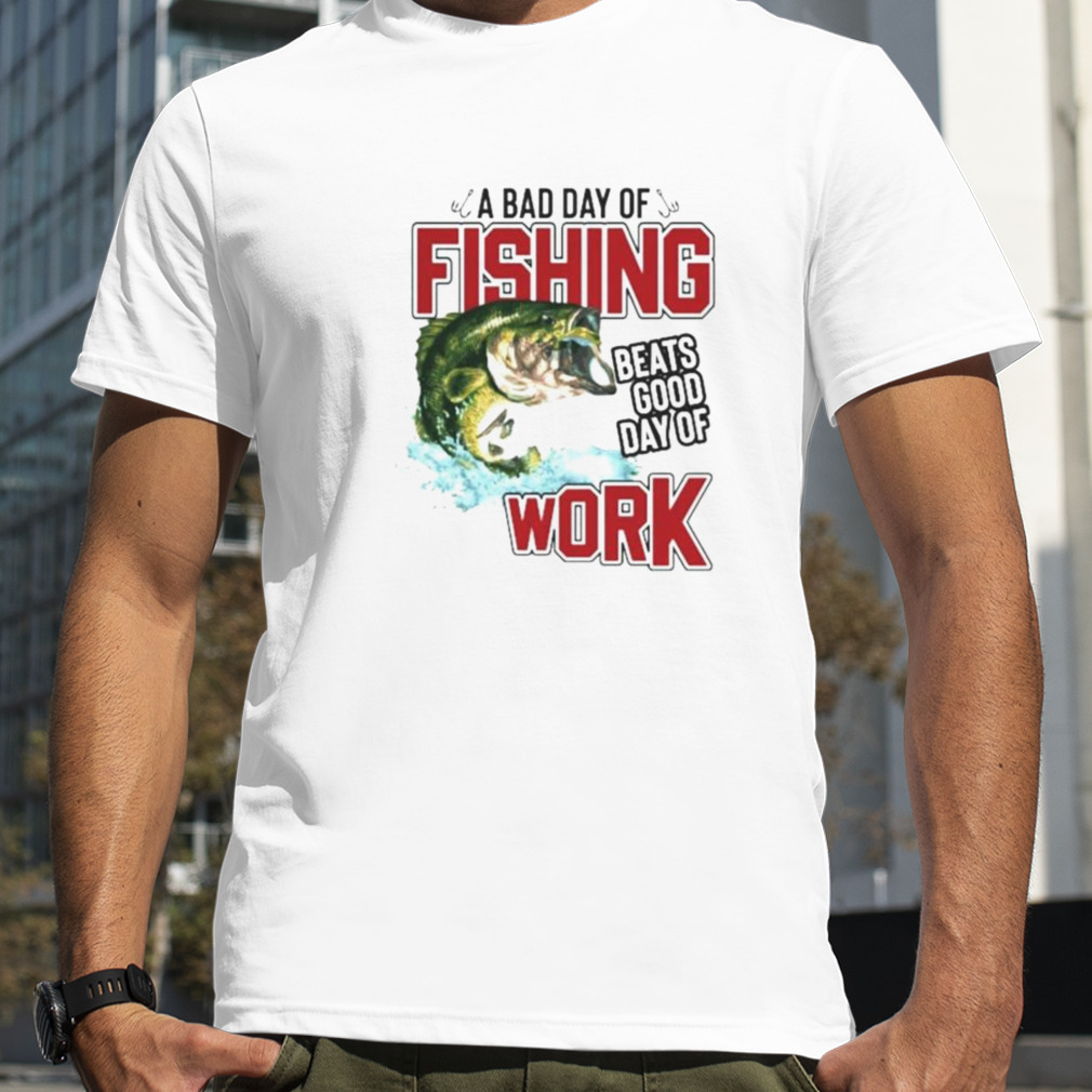 A bad day of fishing beats good day of work T shirt