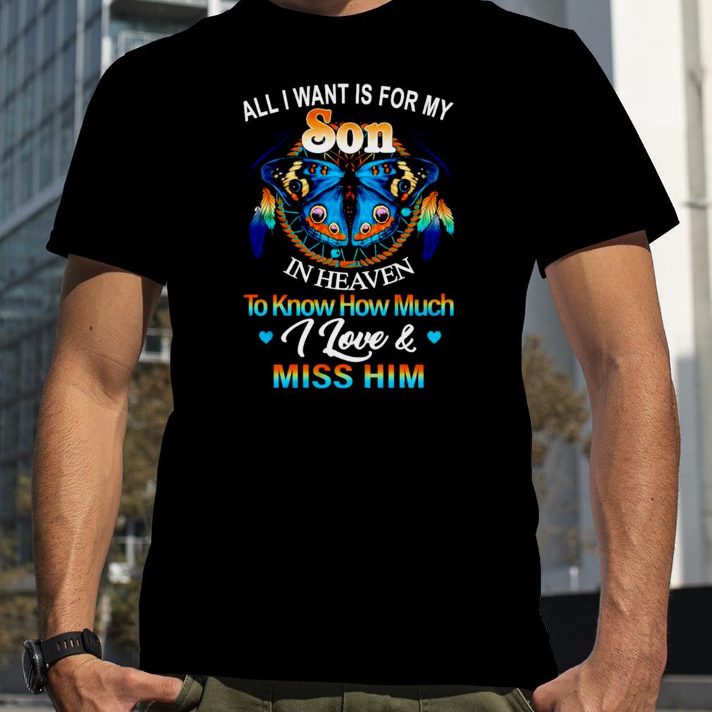All I want for my son in heaven to know how much I love and miss him shirt