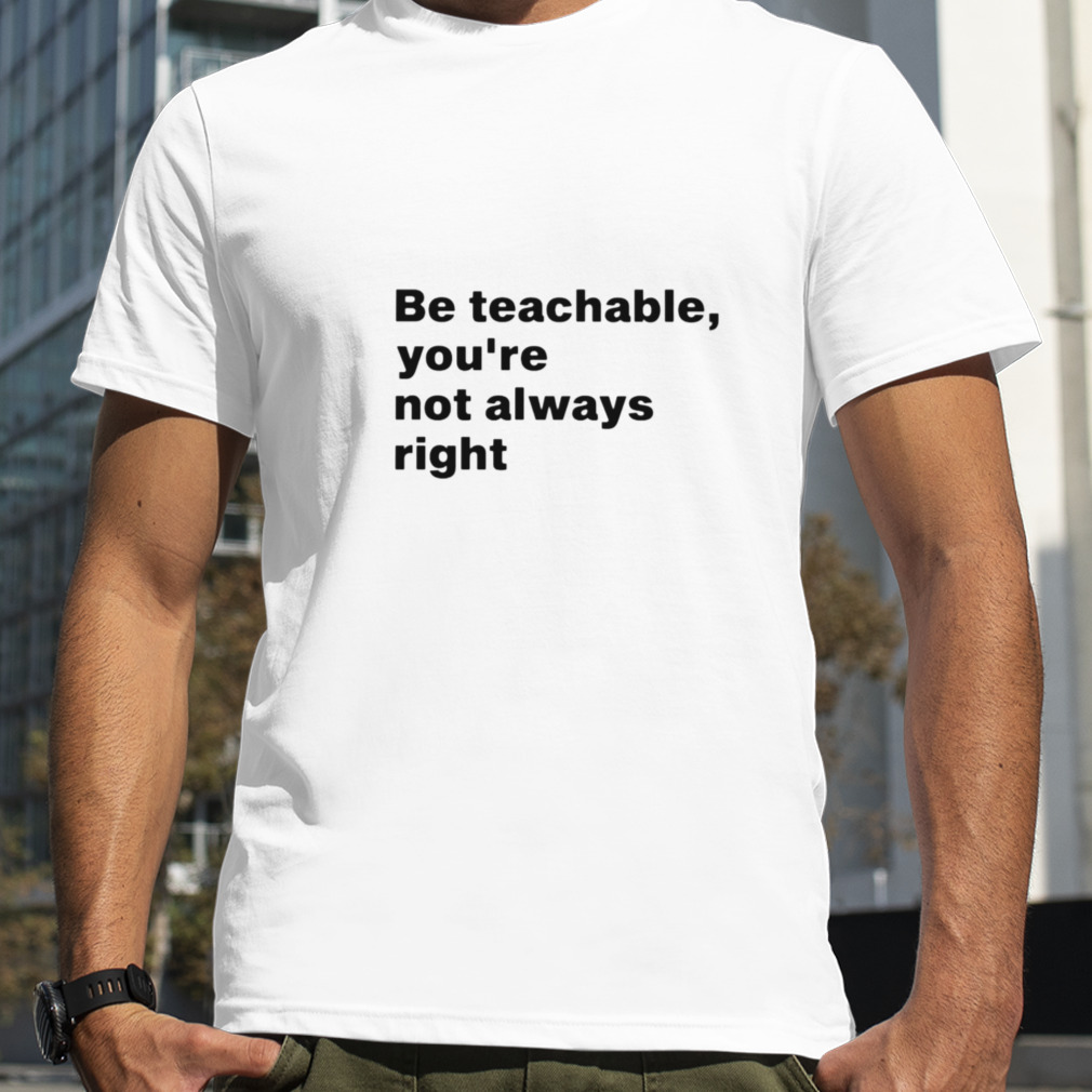 Be teachable you’re not always right shirt