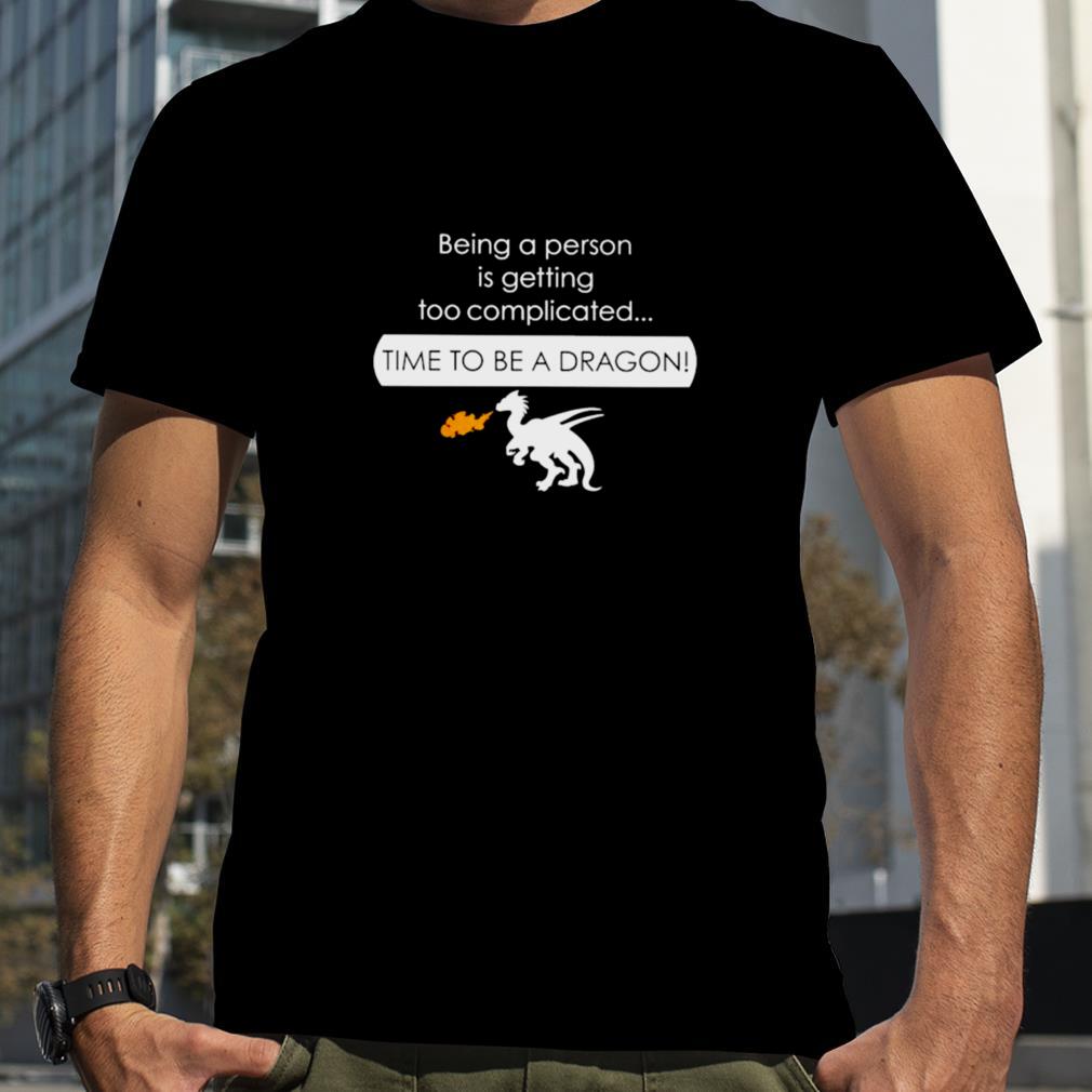 Being a person is getting too complicated time to be a dragon shirt