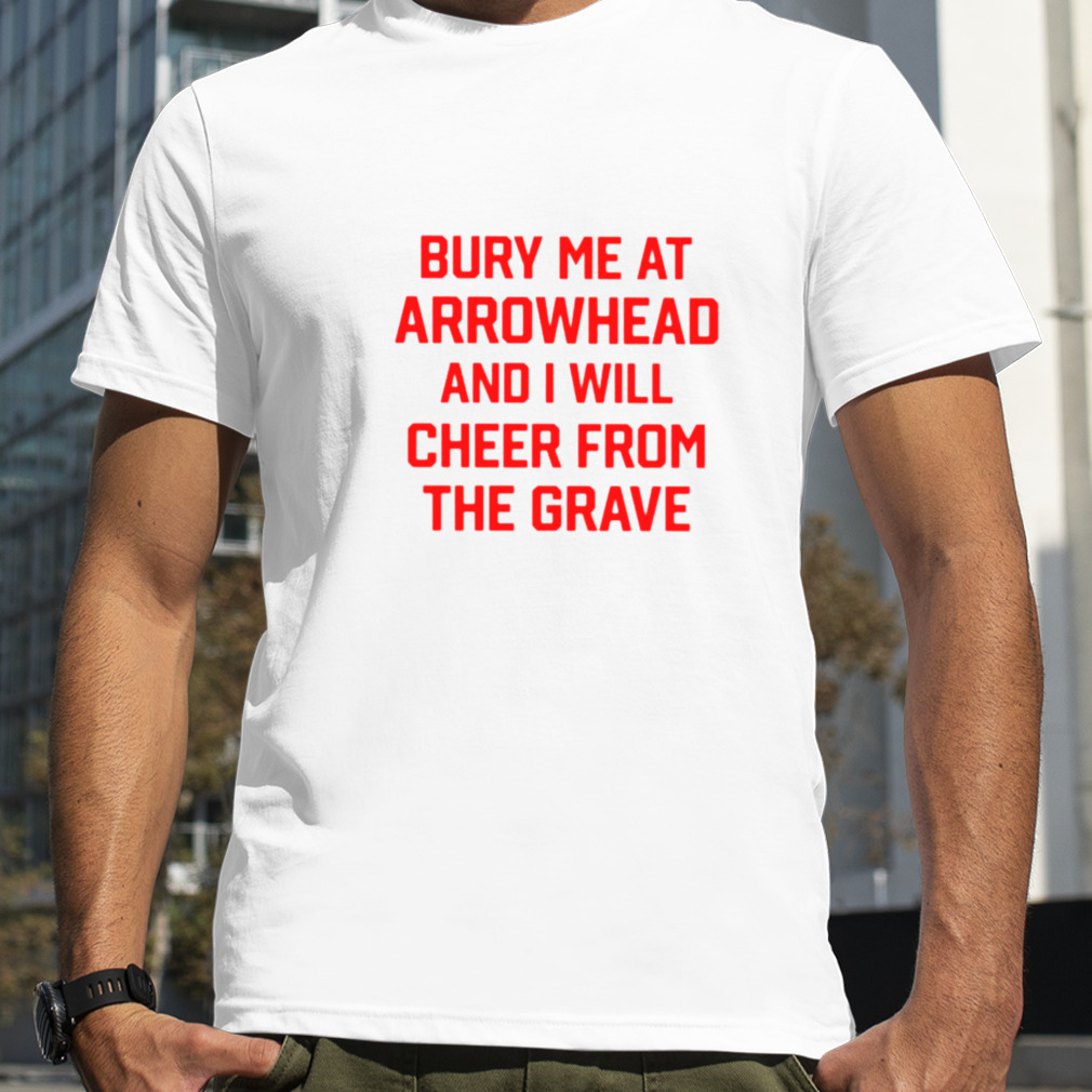 Bury me at arrowhead and i will cheer from the grave shirt