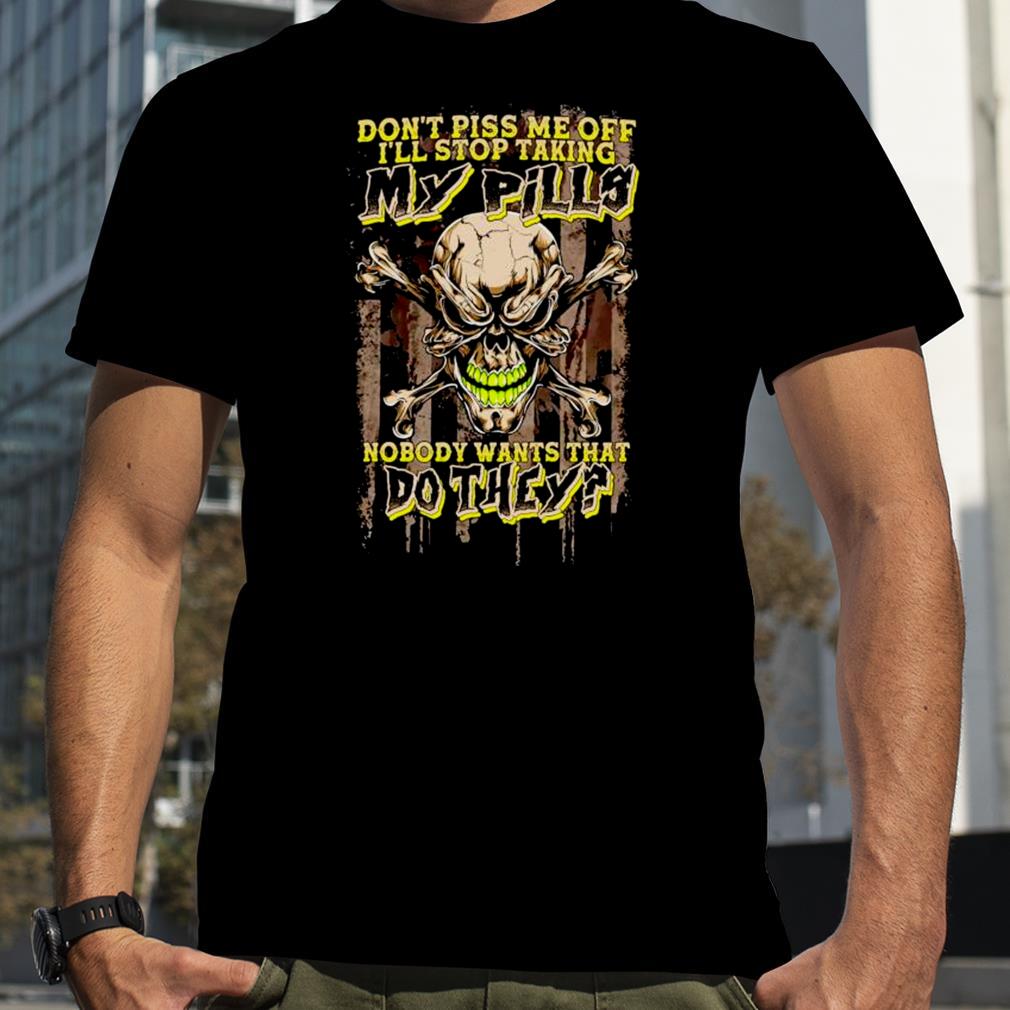 Don’t piss me off I’ll stop taking my pills shirt