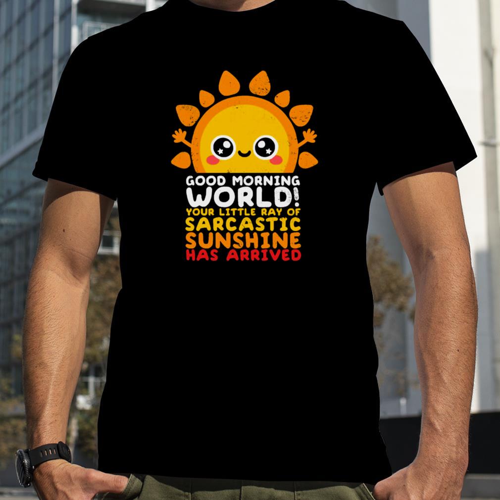 Good Morning World Your Little Ray Of Sarcastic Sunshine Has Arrived shirt