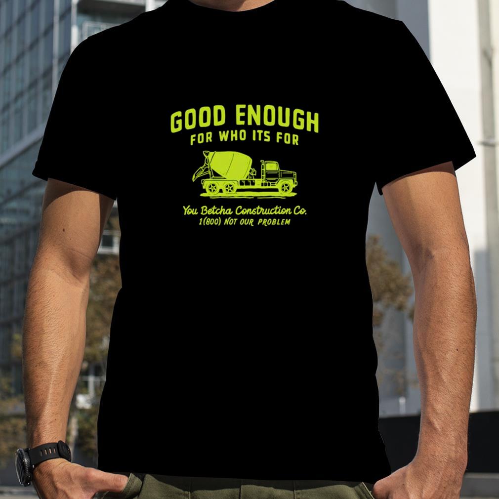 Good enough for who its for you betcha shirt