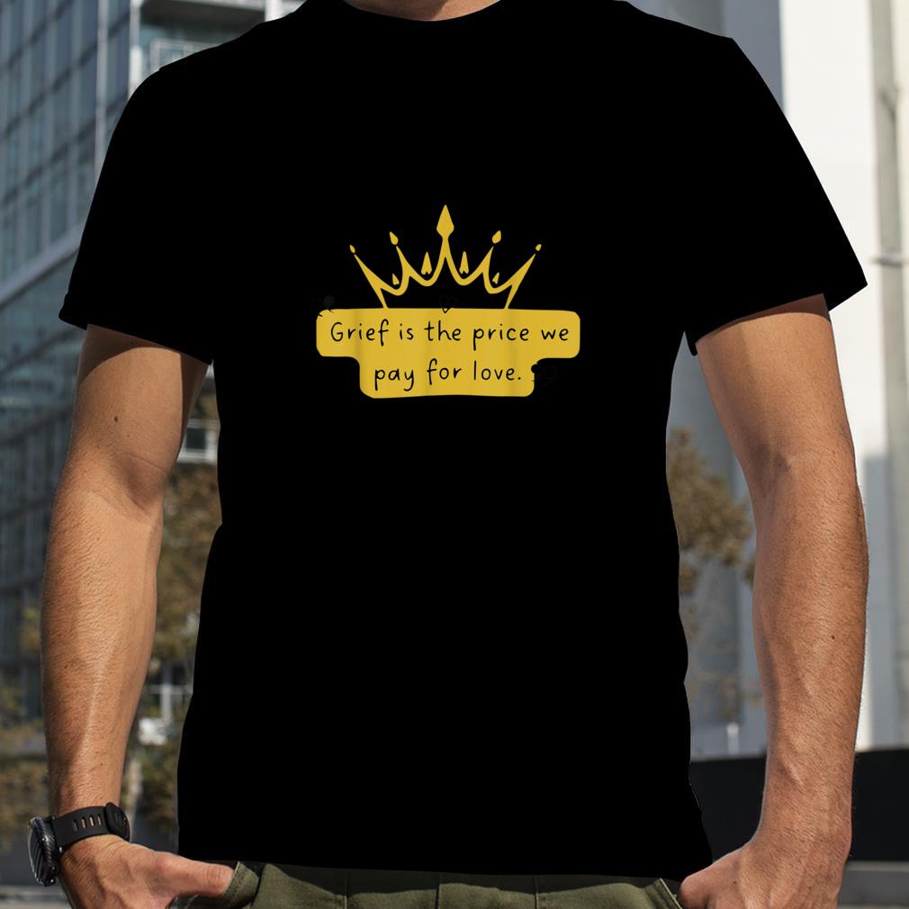 Grief is The Price We Pay For Love Queen of England Quotes T Shirt