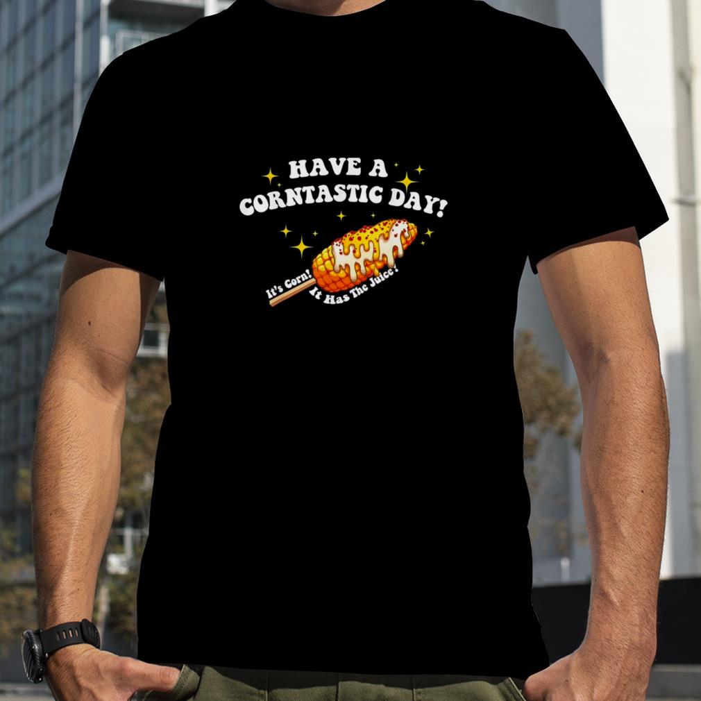 Have a Corntastic Day! It’s Corn It Has The Juice T Shirt