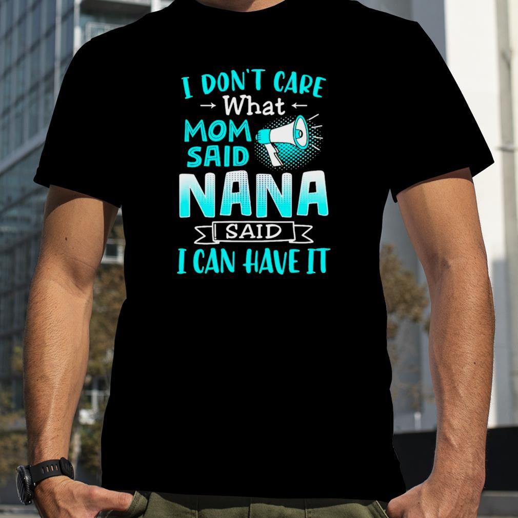 I don’t care what mom said nana said I can have it shirt