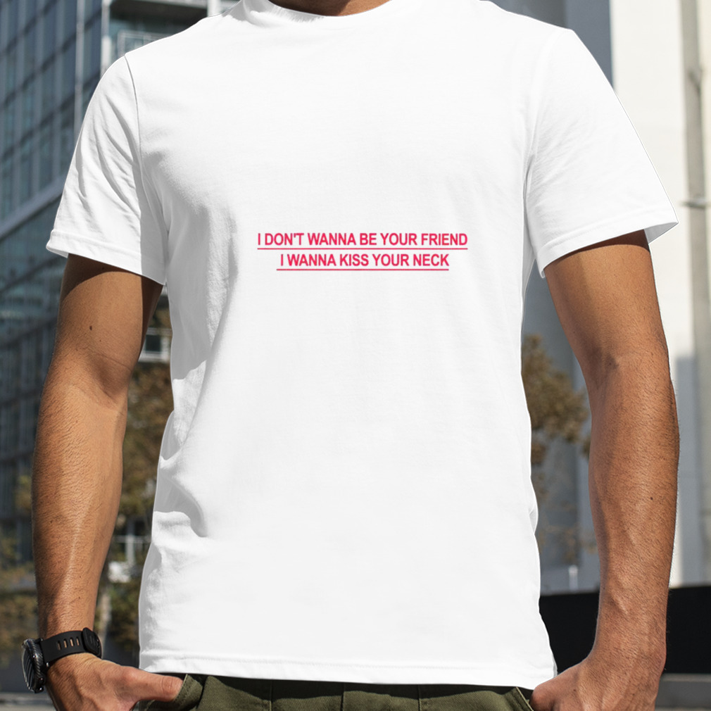 I don’t wanna be your friend I wanna kiss your neck unisex T shirt