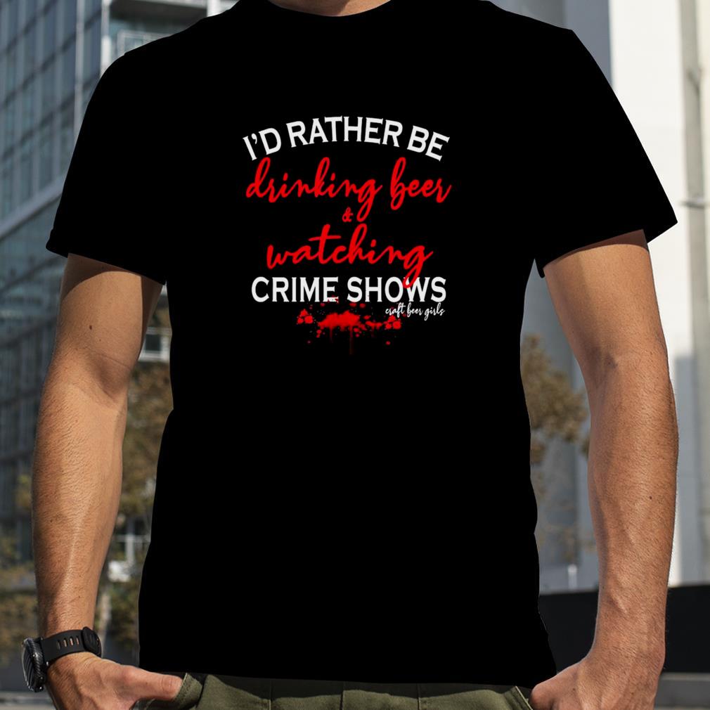 I’d Rather Be Drinking Beer and Watching Crime Shows Craft Beer Girls T Shirt