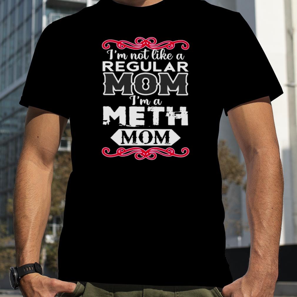 I’m not like a regular mom i’m a meth mom shirt