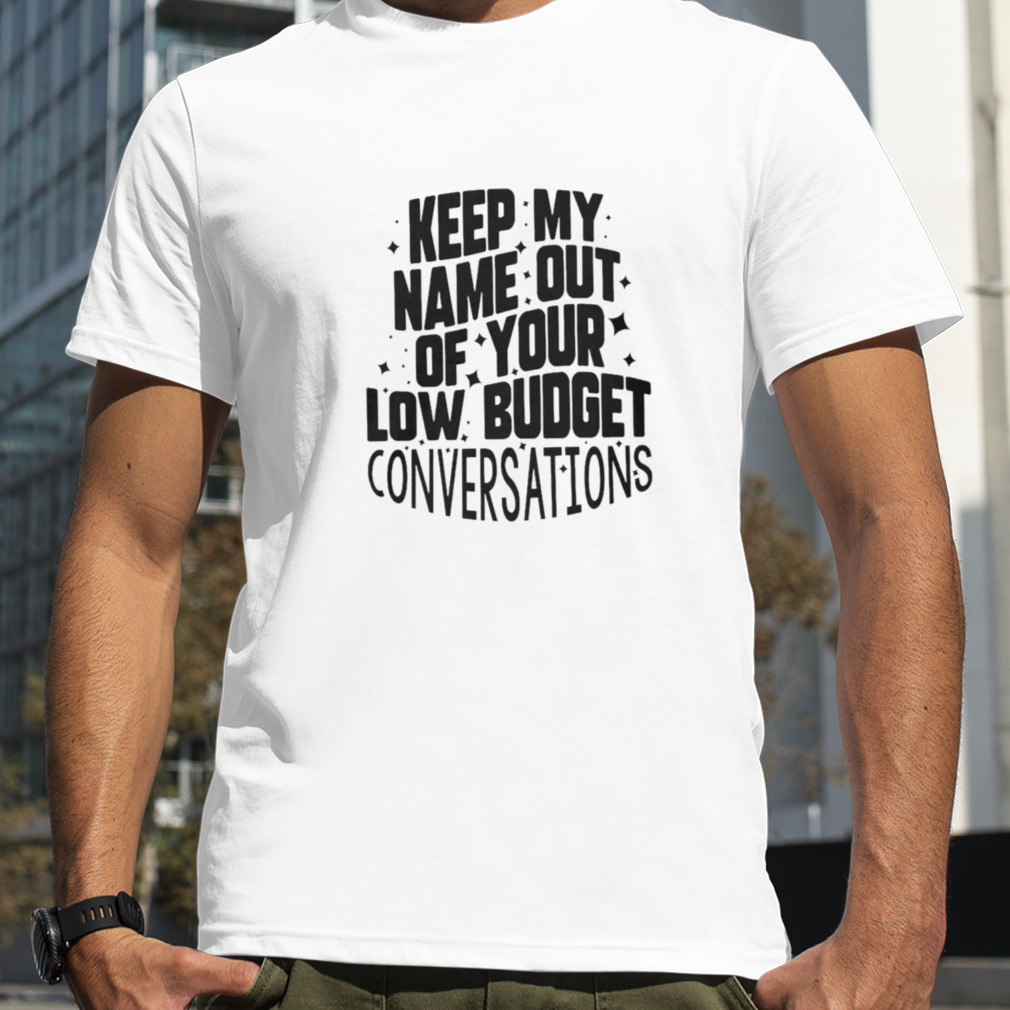 Keep my name out of your low budget convetsations shirt