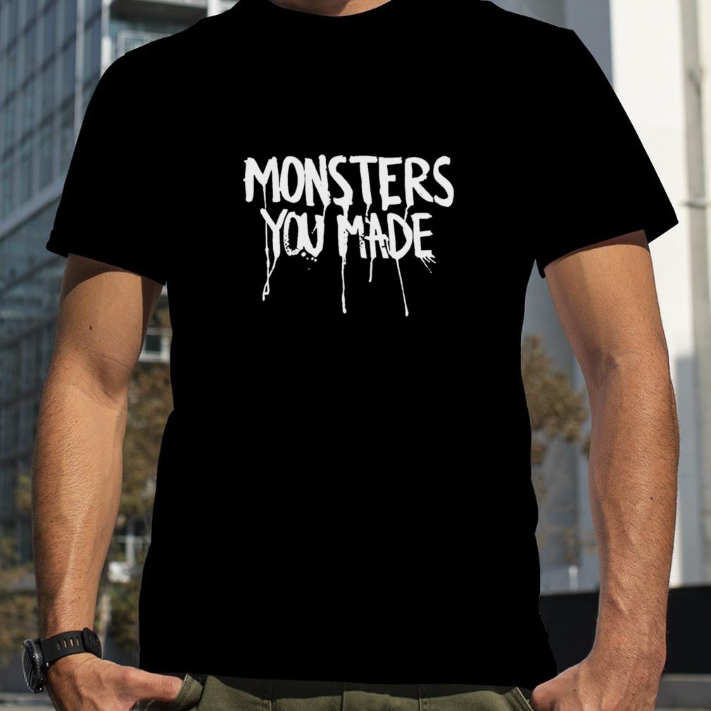 Monsters you made shirt