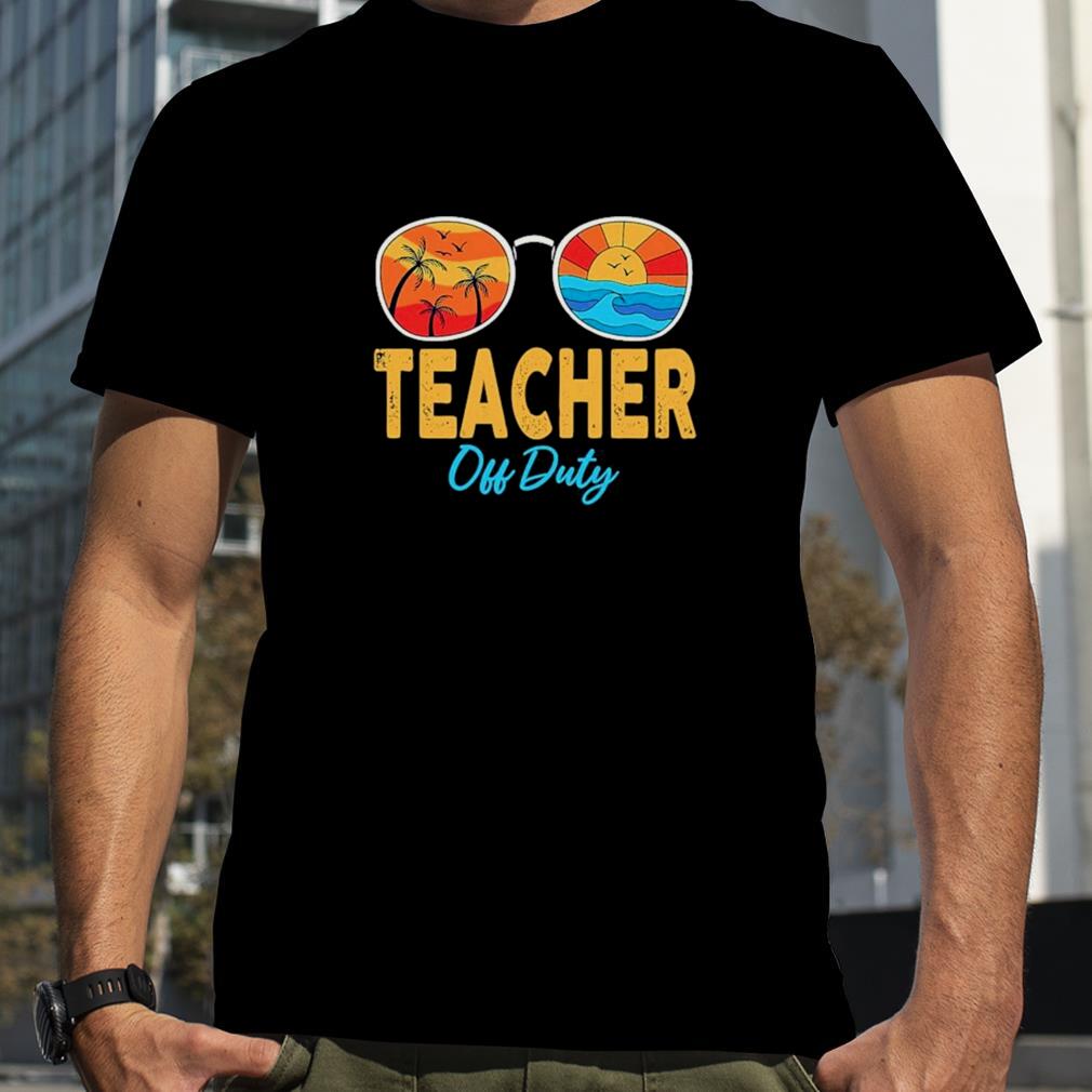 Teacher Off Duty Sunglasses Happy Last Day Of School Summer Shirt