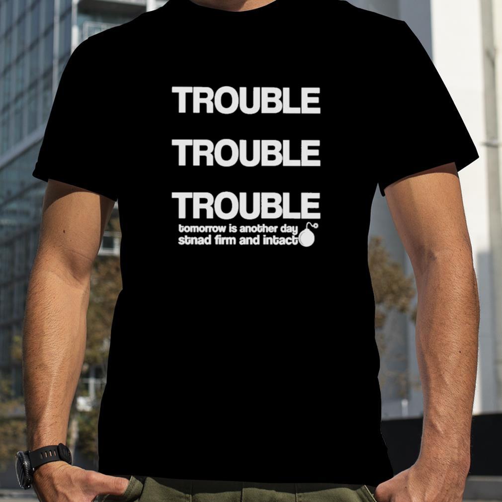 Trouble Trouble Trouble Tomorrow Is Another Day Stnad Firm And Intact Shirt