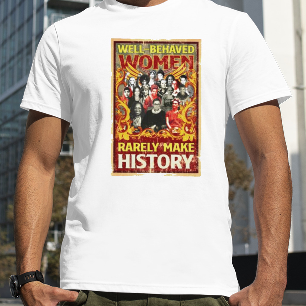 Well behaved women rarely make history T shirt