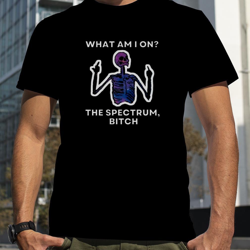 What Am I On The Spectrum Bitch shirt