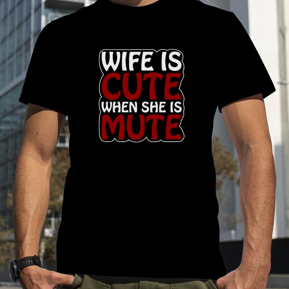 Wife Is Cute When She Is Mute shirt