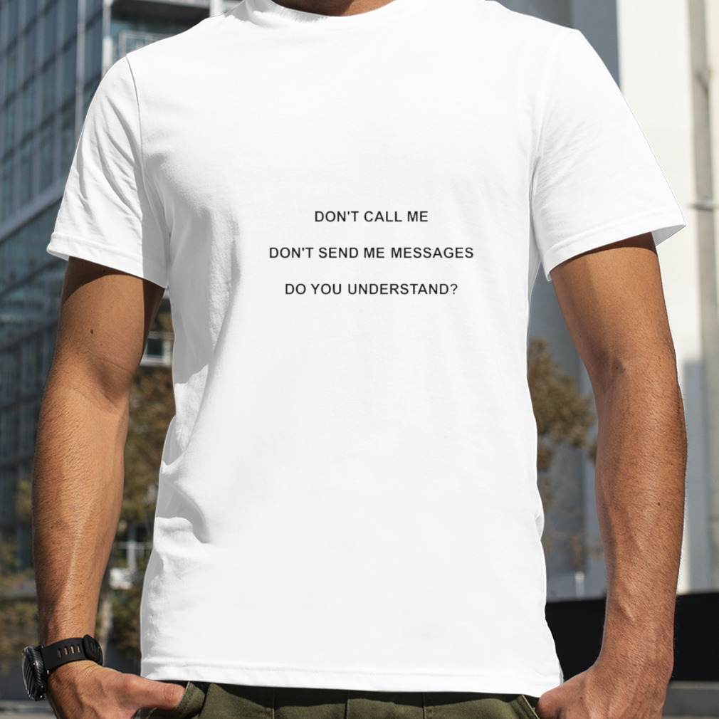 don’t call me don’t send me messages do you understand shirt